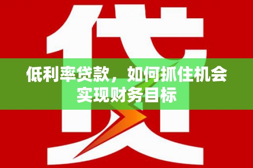 遂溪低利率贷款，如何抓住机会实现财务目标
