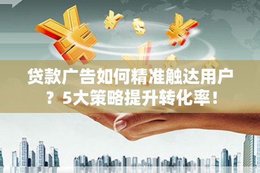 遂溪贷款广告如何精准触达用户？5大策略提升转化率！