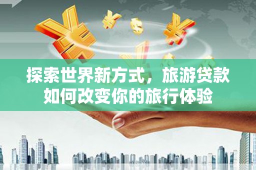 遂溪探索世界新方式，旅游贷款如何改变你的旅行体验