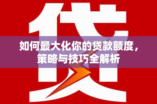 遂溪如何最大化你的贷款额度，策略与技巧全解析