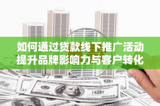 遂溪如何通过贷款线下推广活动提升品牌影响力与客户转化率
