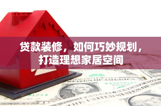 遂溪贷款装修，如何巧妙规划，打造理想家居空间
