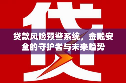 遂溪贷款风险预警系统，金融安全的守护者与未来趋势
