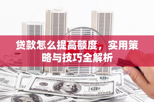 遂溪贷款怎么提高额度，实用策略与技巧全解析
