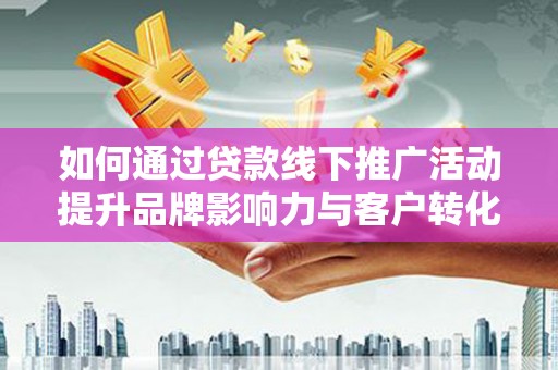 遂溪如何通过贷款线下推广活动提升品牌影响力与客户转化率