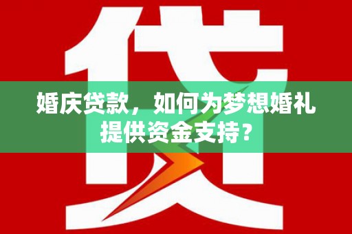遂溪婚庆贷款，如何为梦想婚礼提供资金支持？