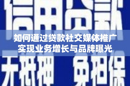 遂溪如何通过贷款社交媒体推广实现业务增长与品牌曝光