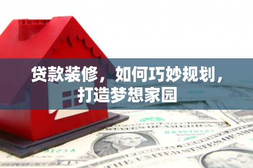 遂溪贷款装修，如何巧妙规划，打造梦想家园