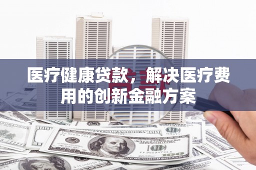 遂溪医疗健康贷款，解决医疗费用的创新金融方案