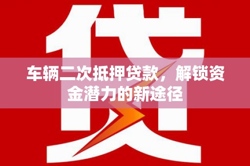 遂溪车辆二次抵押贷款，解锁资金潜力的新途径