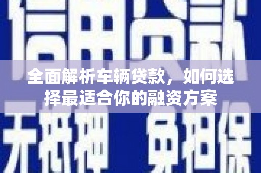 遂溪全面解析车辆贷款，如何选择最适合你的融资方案